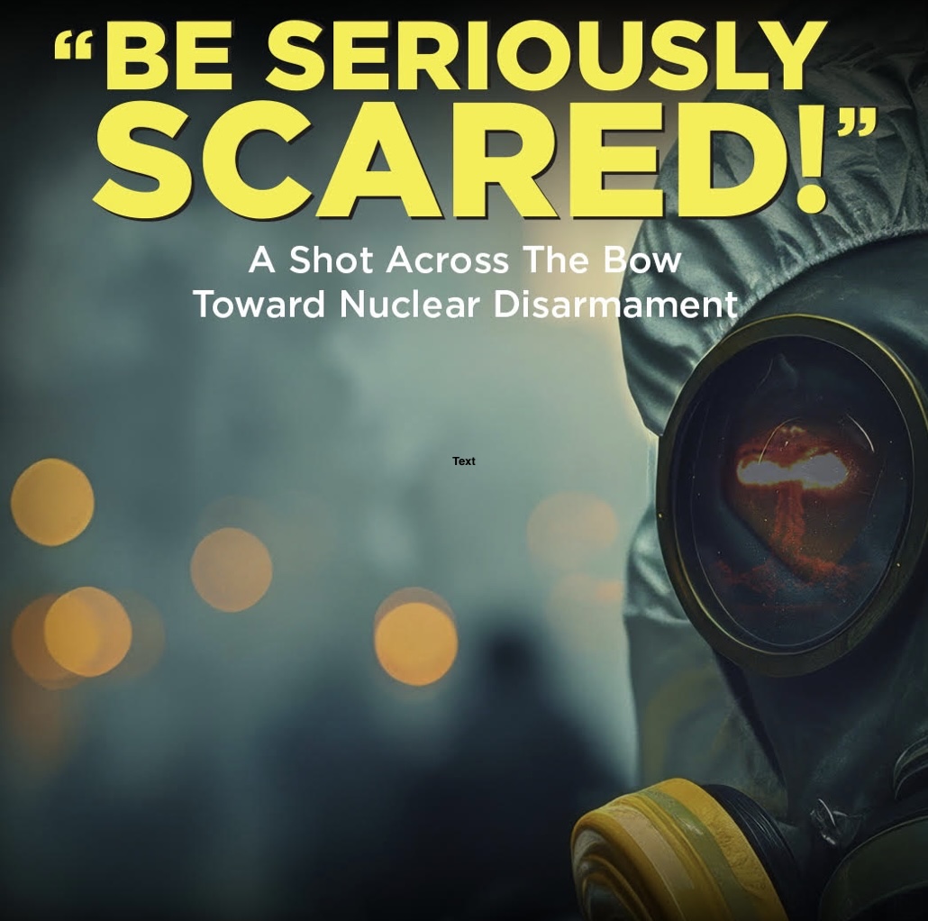 Image of a gas mask respirator with a text overlay that reads: "BE SERIOUSLY SCARED!" A Shot Across The Bow Toward Nuclear Disarmament.